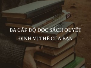 BA CẤP ĐỘ ĐỌC SÁCH QUYẾT ĐỊNH VỊ THẾ CỦA BẠN