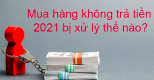 Mua hàng không trả tiền 2021 bị xử lý thế nào?